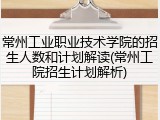 常州工业职业技术学院的招生人数和计划解读(常州工院招生计划解析)