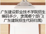 广东建设职业技术学院招生编码多少，隶属哪个部门(广东建院招生代码归属)