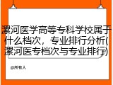 漯河医学高等专科学校属于什么档次，专业排行分析(漯河医专档次与专业排行)