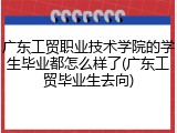 广东工贸职业技术学院的学生毕业都怎么样了(广东工贸毕业生去向)
