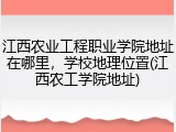 江西农业工程职业学院地址在哪里，学校地理位置(江西农工学院地址)
