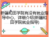新疆和田学院有没有就业指导中心，详细介绍(新疆和田学院就业指导)