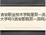 吉安职业技术学院是双一流大学吗?(吉安职院双一流吗)