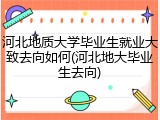 河北地质大学毕业生就业大致去向如何(河北地大毕业生去向)