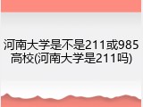 河南大学是不是211或985高校(河南大学是211吗)