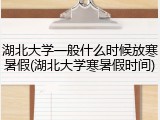 湖北大学一般什么时候放寒暑假(湖北大学寒暑假时间)