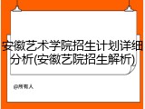 安徽艺术学院招生计划详细分析(安徽艺院招生解析)