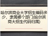 哈尔滨商业大学招生编码多少，隶属哪个部门(哈尔滨商大招生代码归属)