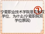 宁夏职业技术学院是否有双学位，为什么(宁夏职院双学位原因)