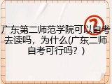 广东第二师范学院可以自考去读吗，为什么(广东二师自考可行吗？)