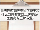重庆医药高等专科学校主攻什么方向有哪些王牌专业(医药高专王牌专业)