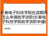 长春电子科技学院在读期间怎么申请助学贷款(长春电子科技学院助学贷款申请)