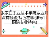 张家口职业技术学院专业开设有哪些,特色在哪(张家口职院专业特色)
