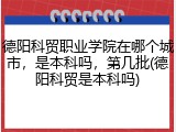 德阳科贸职业学院在哪个城市，是本科吗，第几批(德阳科贸是本科吗)
