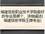 福建信息职业技术学院最好的专业是哪个，详细阐述(福建信息学院王牌专业)