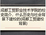 成都工贸职业技术学院的校史简介，什么历史与社会背景下建校的(成都工贸建校背景)