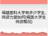 福建医科大学有多少学生，师资力量如何(福医大学生师资概况)