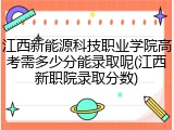江西新能源科技职业学院高考需多少分能录取呢(江西新职院录取分数)