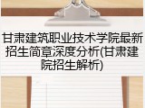 甘肃建筑职业技术学院最新招生简章深度分析(甘肃建院招生解析)