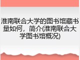 淮南联合大学的图书馆藏书量如何，简介(淮南联合大学图书馆概况)