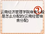 云南经济管理学院宿舍一般是怎么分配的(云南经管宿舍分配)