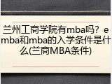 兰州工商学院有mba吗？emba和mba的入学条件是什么(兰商MBA条件)