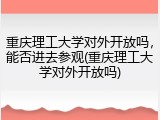 重庆理工大学对外开放吗，能否进去参观(重庆理工大学对外开放吗)