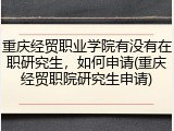 重庆经贸职业学院有没有在职研究生，如何申请(重庆经贸职院研究生申请)
