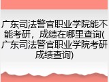 广东司法警官职业学院能不能考研，成绩在哪里查询(广东司法警官职业学院考研成绩查询)