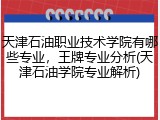 天津石油职业技术学院有哪些专业，王牌专业分析(天津石油学院专业解析)