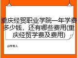 重庆经贸职业学院一年学费多少钱，还有哪些费用(重庆经贸学费及费用)