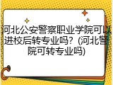 河北公安警察职业学院可以进校后转专业吗？(河北警院可转专业吗)