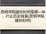 昆明学院建校时间是哪一年，什么历史背景(昆明学院建校时间)