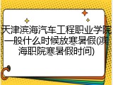 天津滨海汽车工程职业学院一般什么时候放寒暑假(滨海职院寒暑假时间)