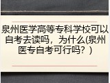 泉州医学高等专科学校可以自考去读吗，为什么(泉州医专自考可行吗？)