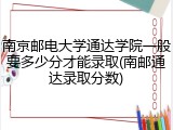 南京邮电大学通达学院一般要多少分才能录取(南邮通达录取分数)