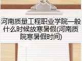 河南质量工程职业学院一般什么时候放寒暑假(河南质院寒暑假时间)