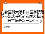 安徽医科大学临床医学院是双一流大学吗?(安医大临床医学院是双一流吗)