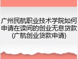 广州民航职业技术学院如何申请在读间的创业无息贷款(广航创业贷款申请)