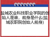 盐城农业科技职业学院的创始人是谁，前身是什么(盐城农职院创始人前身)