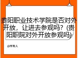 贵阳职业技术学院是否对外开放，让进去参观吗？(贵阳职院对外开放参观吗)