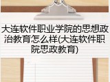 大连软件职业学院的思想政治教育怎么样(大连软件职院思政教育)