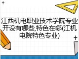江西机电职业技术学院专业开设有哪些,特色在哪(江机电院特色专业)