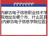 内蒙古电子信息职业技术学院地址在哪个市，什么区县(内蒙古电子信息学院位置)