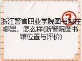 浙江警官职业学院图书馆在哪里，怎么样(浙警院图书馆位置与评价)