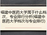 福建中医药大学属于什么档次，专业排行分析(福建中医药大学档次与专业排行)