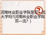 河南林业职业学院是双一流大学吗?(河南林业职业学院双一流？)