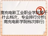 南充电影工业职业学院属于什么档次，专业排行分析(南充电影学院档次排行)