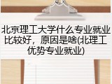 北京理工大学什么专业就业比较好，原因是啥(北理工优势专业就业)