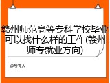 赣州师范高等专科学校毕业可以找什么样的工作(赣州师专就业方向)